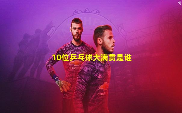 10位乒乓球大满贯是谁