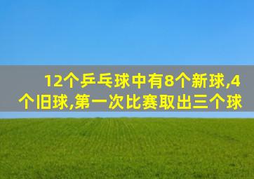 12个乒乓球中有8个新球,4个旧球,第一次比赛取出三个球