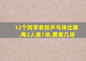 12个同学参加乒乓球比赛,每2人赛1场,要赛几场