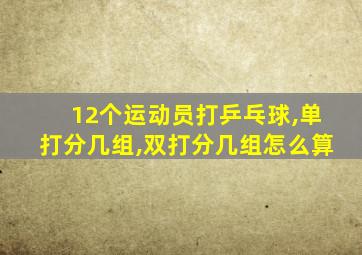 12个运动员打乒乓球,单打分几组,双打分几组怎么算
