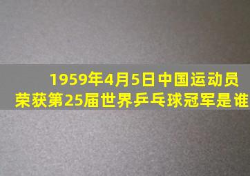 1959年4月5日中国运动员荣获第25届世界乒乓球冠军是谁