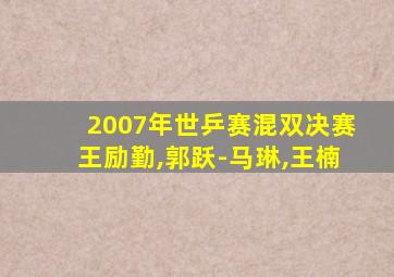 2007年世乒赛混双决赛王励勤,郭跃-马琳,王楠