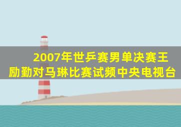 2007年世乒赛男单决赛王励勤对马琳比赛试频中央电视台