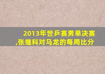 2013年世乒赛男单决赛,张继科对马龙的每局比分