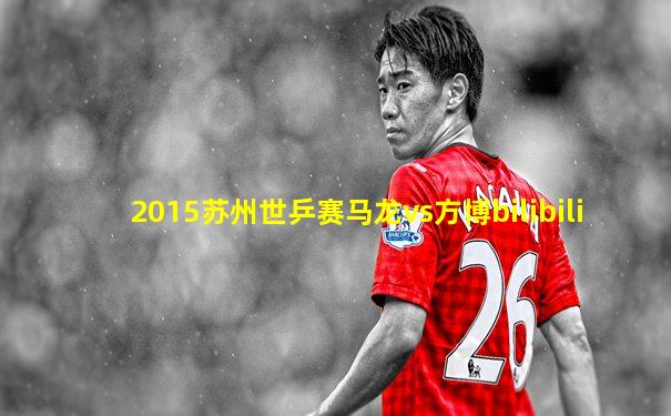 2015苏州世乒赛马龙vs方博bilibili