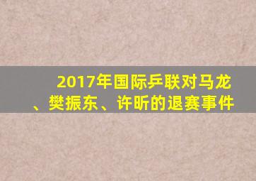 2017年国际乒联对马龙、樊振东、许昕的退赛事件