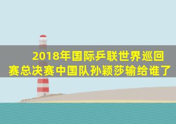 2018年国际乒联世界巡回赛总决赛中国队孙颖莎输给谁了