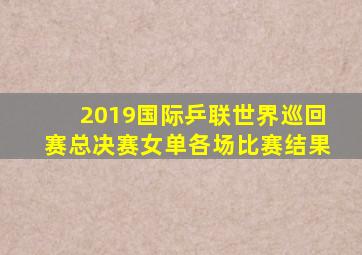 2019国际乒联世界巡回赛总决赛女单各场比赛结果