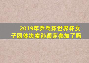 2019年乒乓球世界杯女子团体决赛孙颖莎参加了吗
