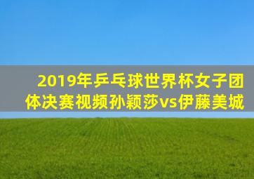2019年乒乓球世界杯女子团体决赛视频孙颖莎vs伊藤美城