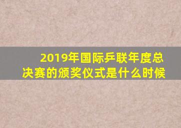 2019年国际乒联年度总决赛的颁奖仪式是什么时候