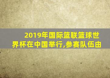 2019年国际篮联篮球世界杯在中国举行,参赛队伍由