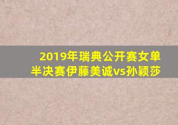 2019年瑞典公开赛女单半决赛伊藤美诚vs孙颖莎