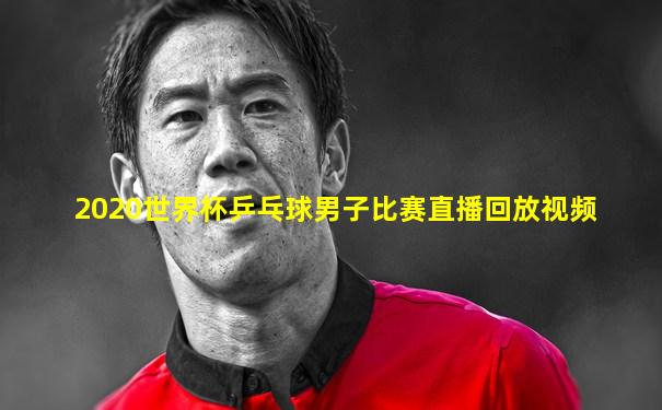 2020世界杯乒乓球男子比赛直播回放视频