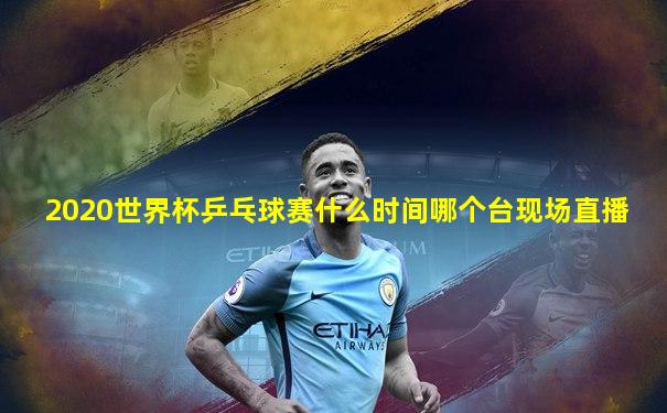 2020世界杯乒乓球赛什么时间哪个台现场直播