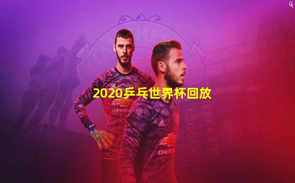 2020乒乓世界杯回放