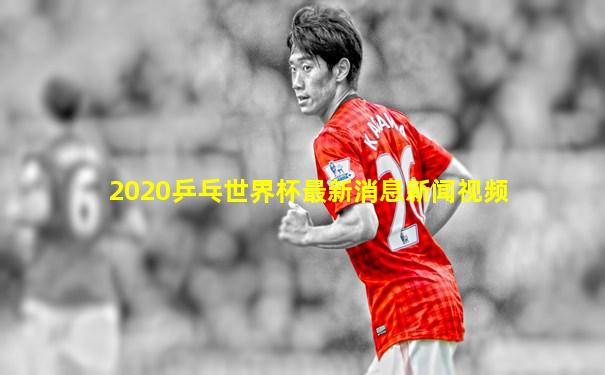 2020乒乓世界杯最新消息新闻视频
