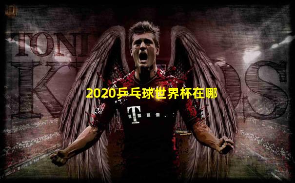 2020乒乓球世界杯在哪