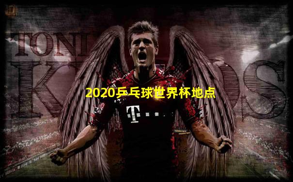 2020乒乓球世界杯地点