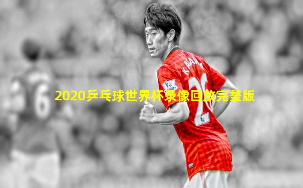 2020乒乓球世界杯录像回放完整版