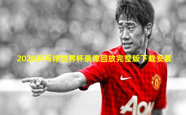 2020乒乓球世界杯录像回放完整版下载安装