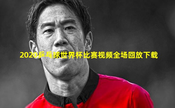 2020乒乓球世界杯比赛视频全场回放下载