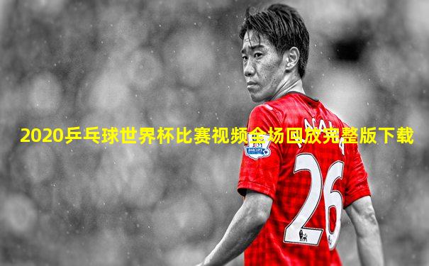 2020乒乓球世界杯比赛视频全场回放完整版下载