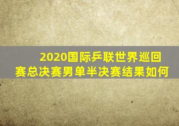 2020国际乒联世界巡回赛总决赛男单半决赛结果如何