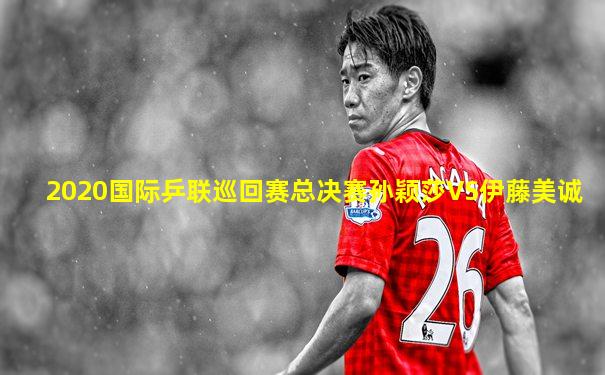 2020国际乒联巡回赛总决赛孙颖莎VS伊藤美诚