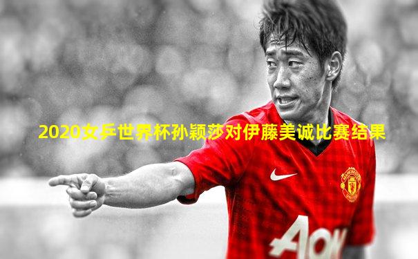 2020女乒世界杯孙颖莎对伊藤美诚比赛结果