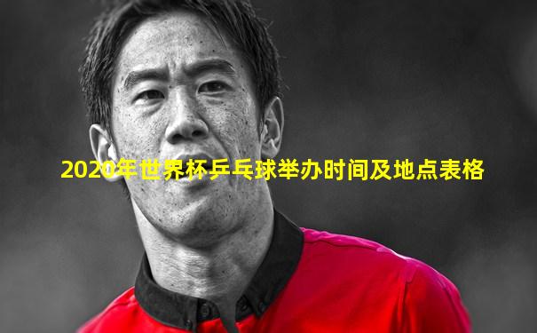 2020年世界杯乒乓球举办时间及地点表格