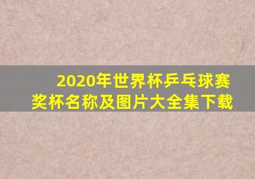2020年世界杯乒乓球赛奖杯名称及图片大全集下载
