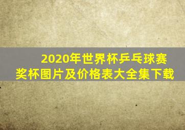 2020年世界杯乒乓球赛奖杯图片及价格表大全集下载