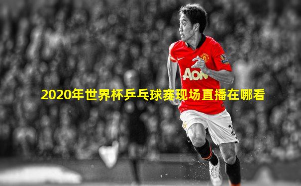2020年世界杯乒乓球赛现场直播在哪看