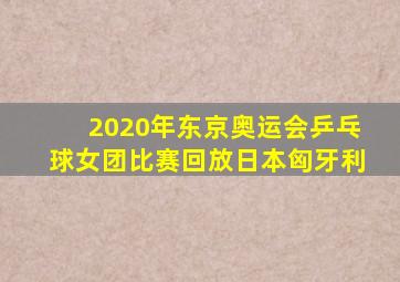 2020年东京奥运会乒乓球女团比赛回放日本匈牙利
