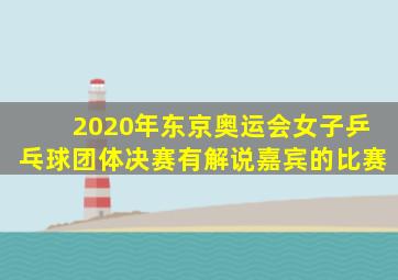 2020年东京奥运会女子乒乓球团体决赛有解说嘉宾的比赛