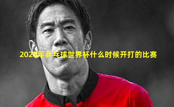 2020年乒乓球世界杯什么时候开打的比赛