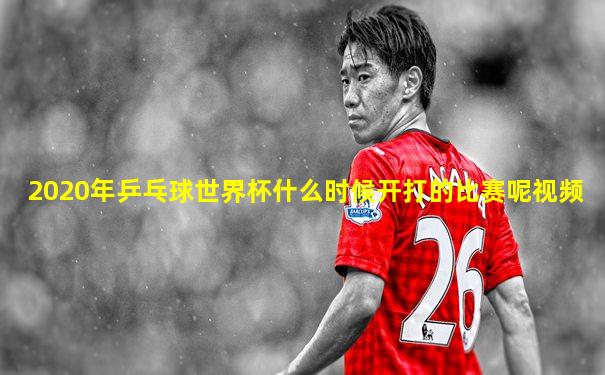 2020年乒乓球世界杯什么时候开打的比赛呢视频