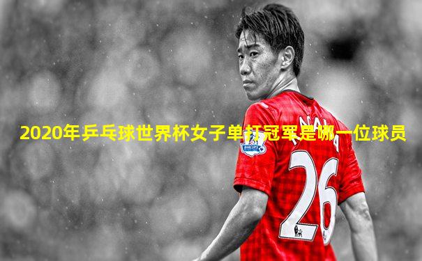 2020年乒乓球世界杯女子单打冠军是哪一位球员
