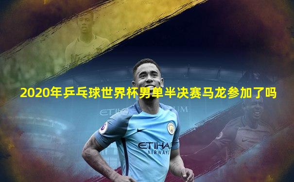 2020年乒乓球世界杯男单半决赛马龙参加了吗