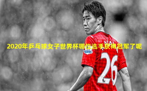 2020年乒乓球女子世界杯哪位选手获得冠军了呢