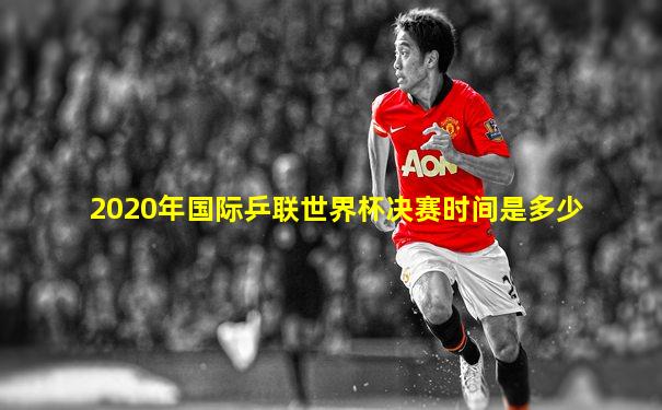 2020年国际乒联世界杯决赛时间是多少