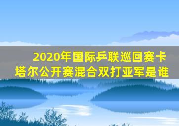 2020年国际乒联巡回赛卡塔尔公开赛混合双打亚军是谁