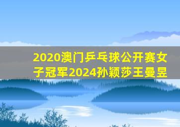 2020澳门乒乓球公开赛女子冠军2024孙颖莎王曼昱