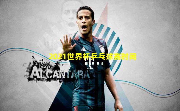 2021世界杯乒乓球赛时间