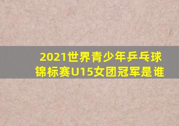 2021世界青少年乒乓球锦标赛U15女团冠军是谁