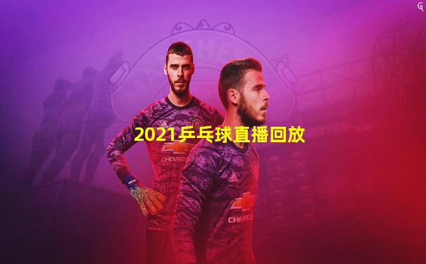 2021乒乓球直播回放