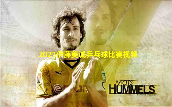 2021伊藤美诚乒乓球比赛视频