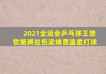 2021全运会乒乓球王楚钦胳膊拉伤梁靖昆温柔打球