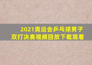 2021奥运会乒乓球男子双打决赛视频回放下载观看